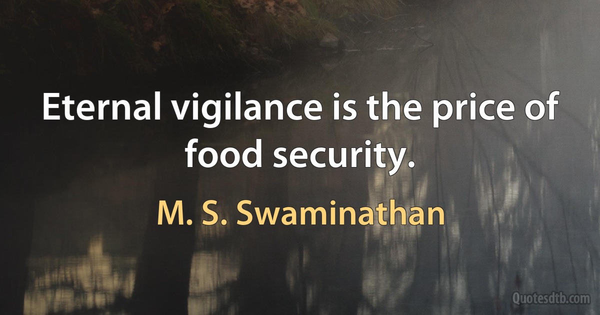 Eternal vigilance is the price of food security. (M. S. Swaminathan)