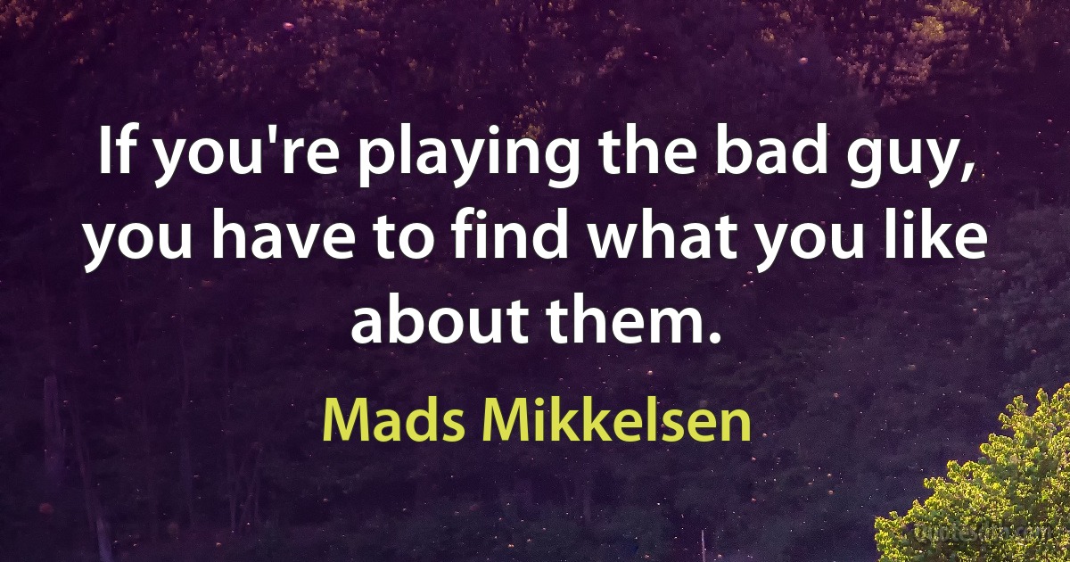 If you're playing the bad guy, you have to find what you like about them. (Mads Mikkelsen)