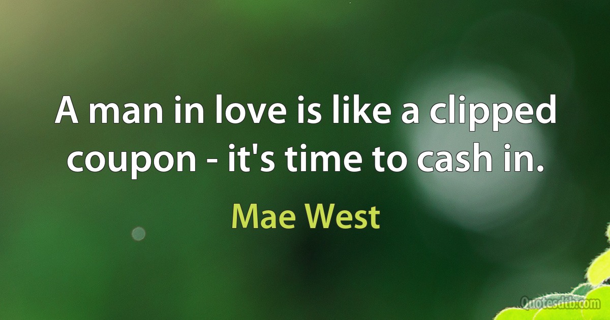 A man in love is like a clipped coupon - it's time to cash in. (Mae West)