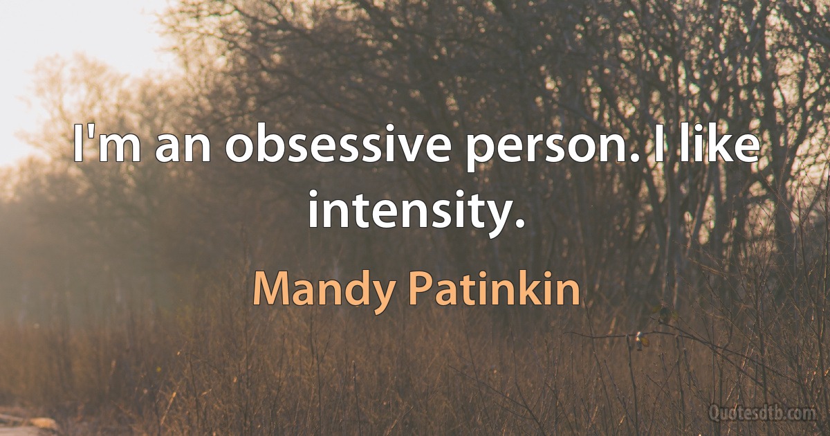 I'm an obsessive person. I like intensity. (Mandy Patinkin)