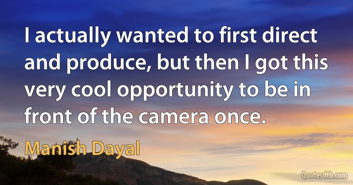 I actually wanted to first direct and produce, but then I got this very cool opportunity to be in front of the camera once. (Manish Dayal)