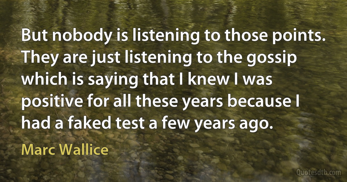 But nobody is listening to those points. They are just listening to the gossip which is saying that I knew I was positive for all these years because I had a faked test a few years ago. (Marc Wallice)