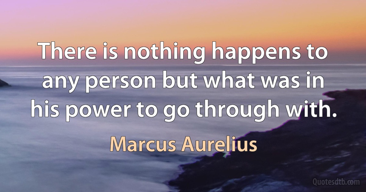 There is nothing happens to any person but what was in his power to go through with. (Marcus Aurelius)