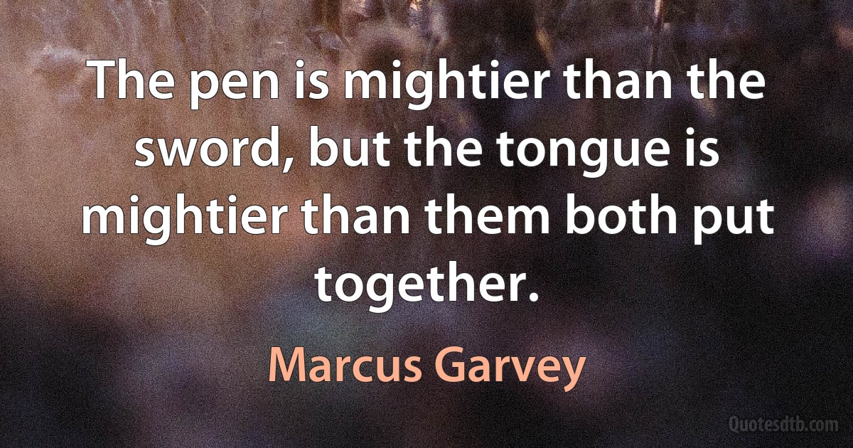 The pen is mightier than the sword, but the tongue is mightier than them both put together. (Marcus Garvey)