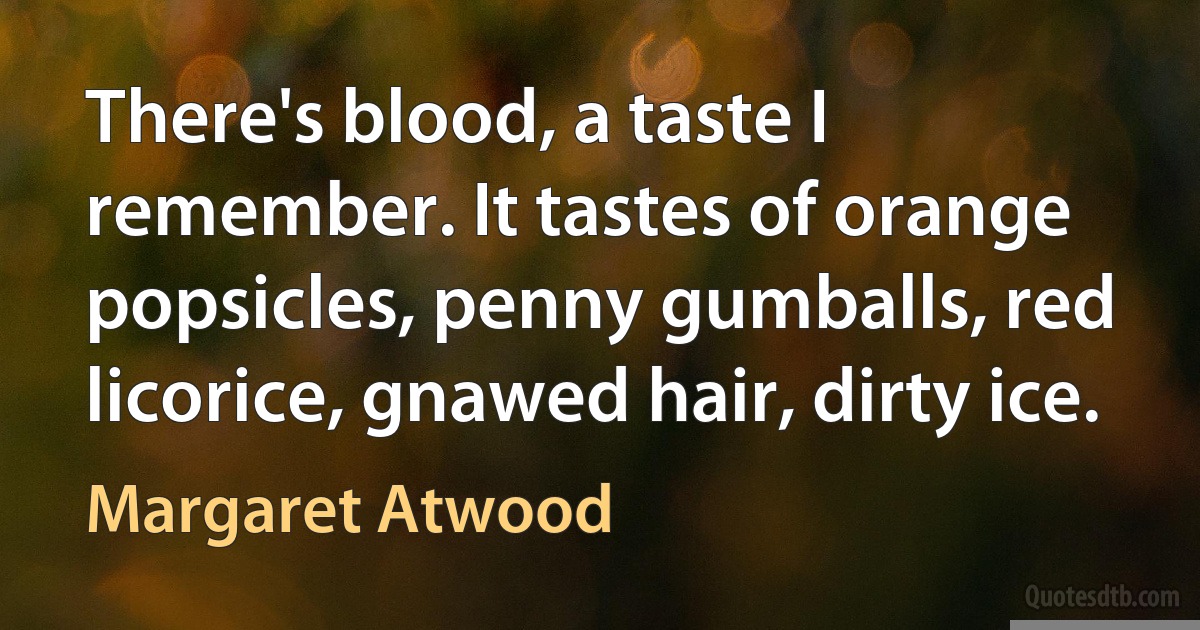 There's blood, a taste I remember. It tastes of orange popsicles, penny gumballs, red licorice, gnawed hair, dirty ice. (Margaret Atwood)