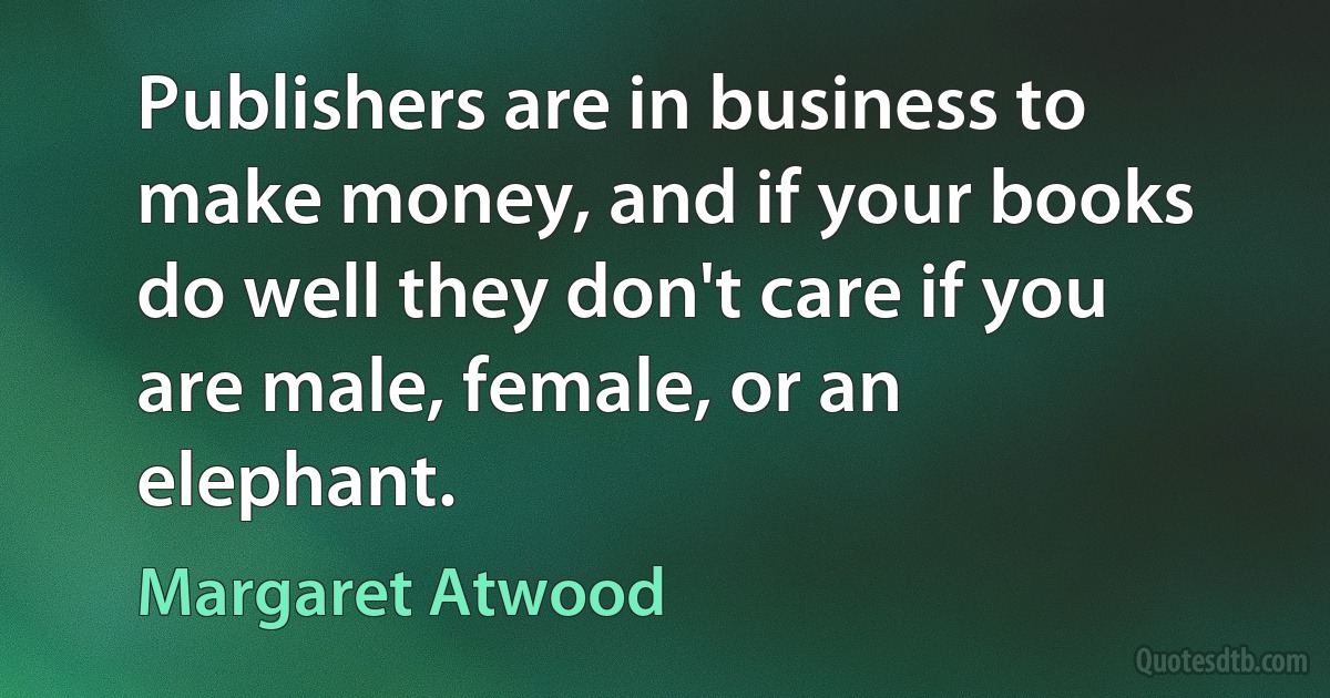 Publishers are in business to make money, and if your books do well they don't care if you are male, female, or an elephant. (Margaret Atwood)