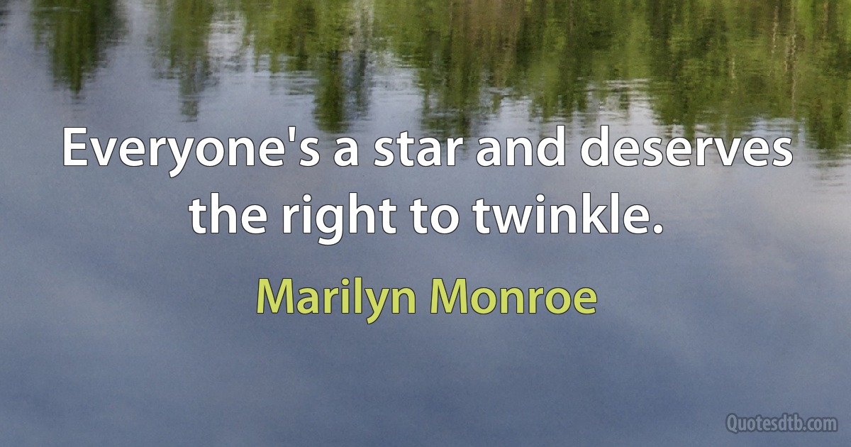 Everyone's a star and deserves the right to twinkle. (Marilyn Monroe)