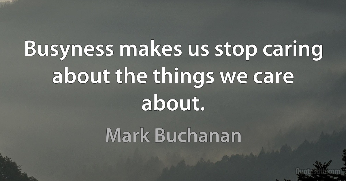 Busyness makes us stop caring about the things we care about. (Mark Buchanan)