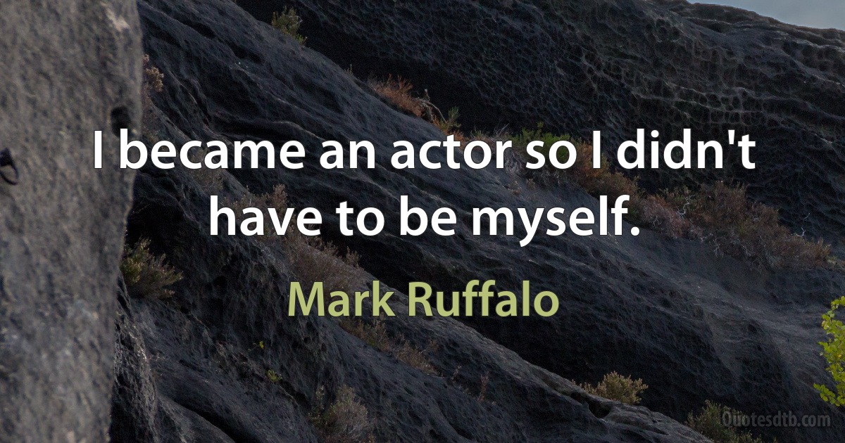 I became an actor so I didn't have to be myself. (Mark Ruffalo)