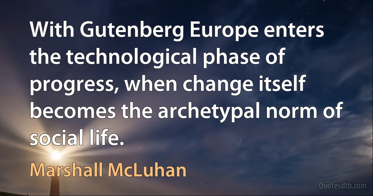 With Gutenberg Europe enters the technological phase of progress, when change itself becomes the archetypal norm of social life. (Marshall McLuhan)