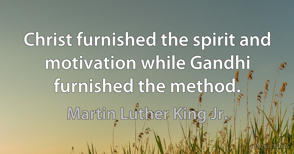 Christ furnished the spirit and motivation while Gandhi furnished the method. (Martin Luther King Jr.)