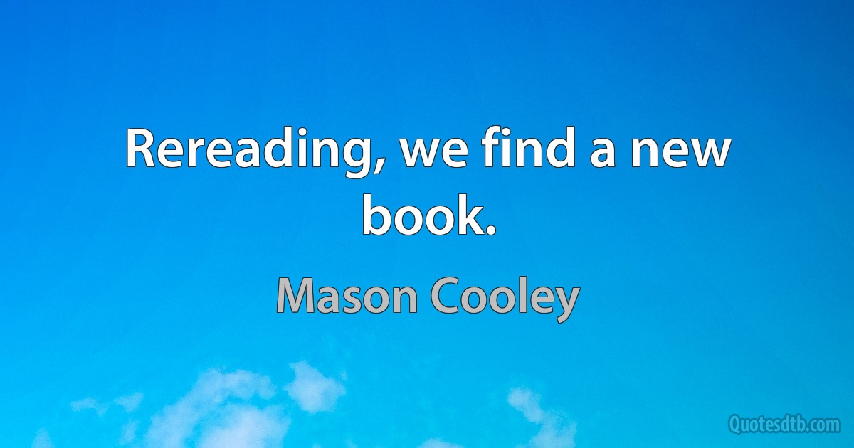 Rereading, we find a new book. (Mason Cooley)