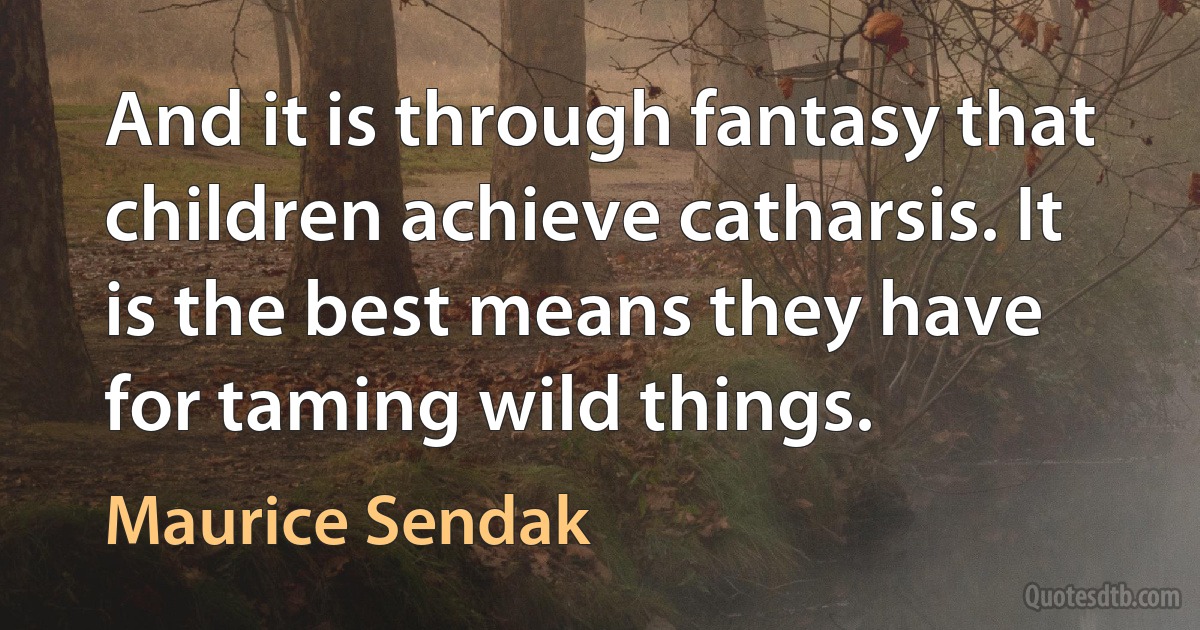 And it is through fantasy that children achieve catharsis. It is the best means they have for taming wild things. (Maurice Sendak)