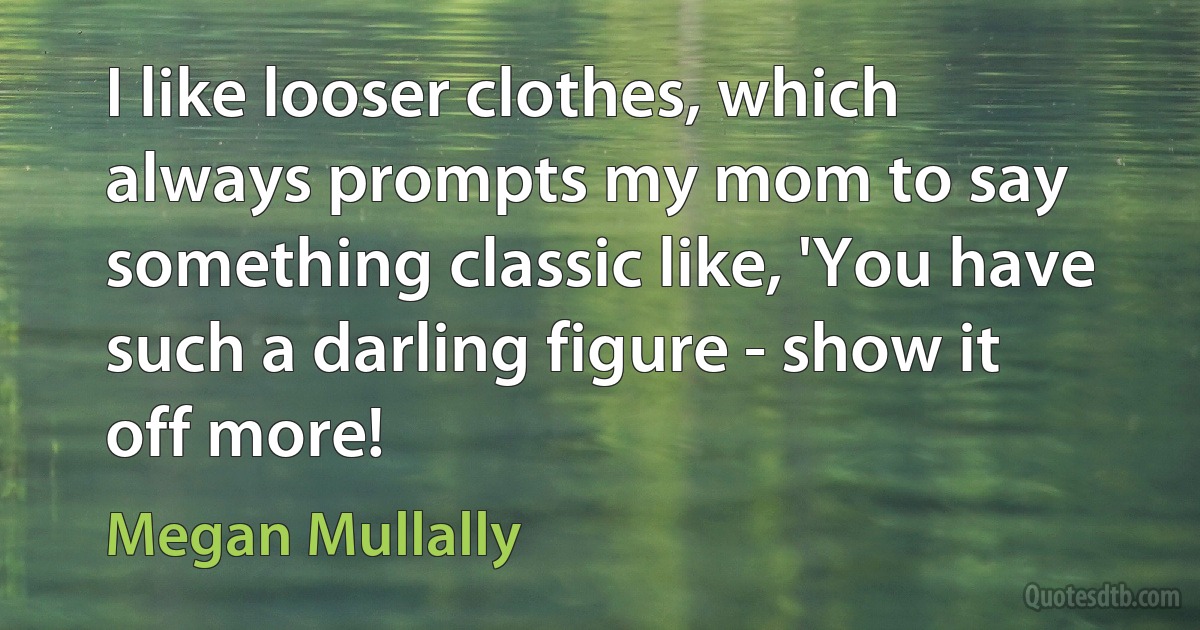 I like looser clothes, which always prompts my mom to say something classic like, 'You have such a darling figure - show it off more! (Megan Mullally)