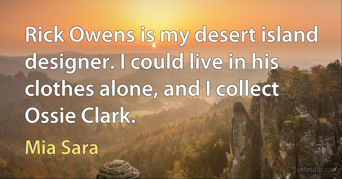 Rick Owens is my desert island designer. I could live in his clothes alone, and I collect Ossie Clark. (Mia Sara)