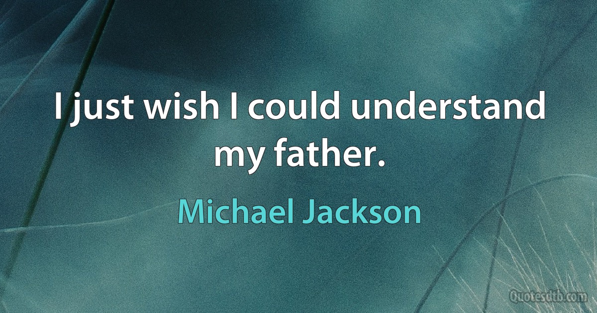 I just wish I could understand my father. (Michael Jackson)