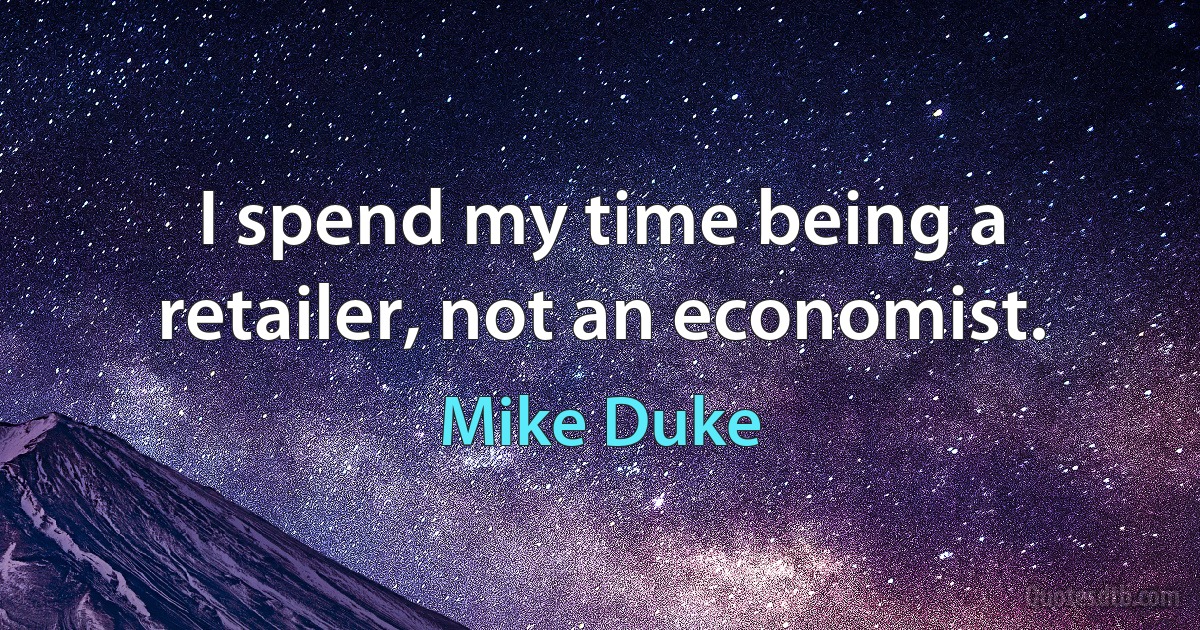 I spend my time being a retailer, not an economist. (Mike Duke)