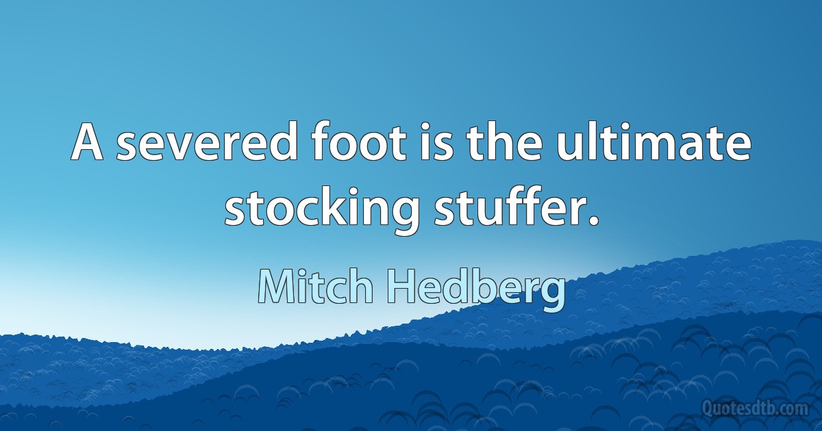 A severed foot is the ultimate stocking stuffer. (Mitch Hedberg)