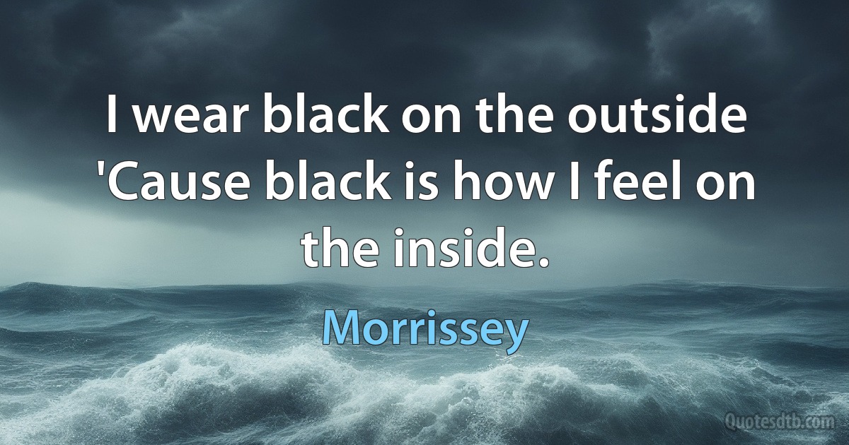 I wear black on the outside
'Cause black is how I feel on the inside. (Morrissey)