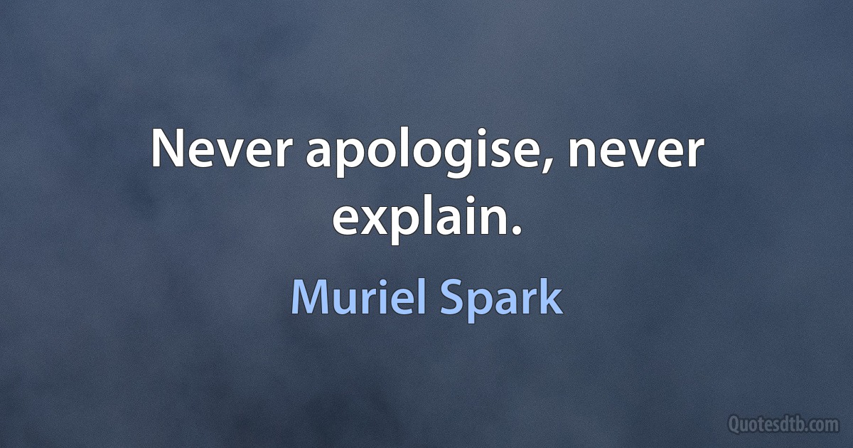 Never apologise, never explain. (Muriel Spark)