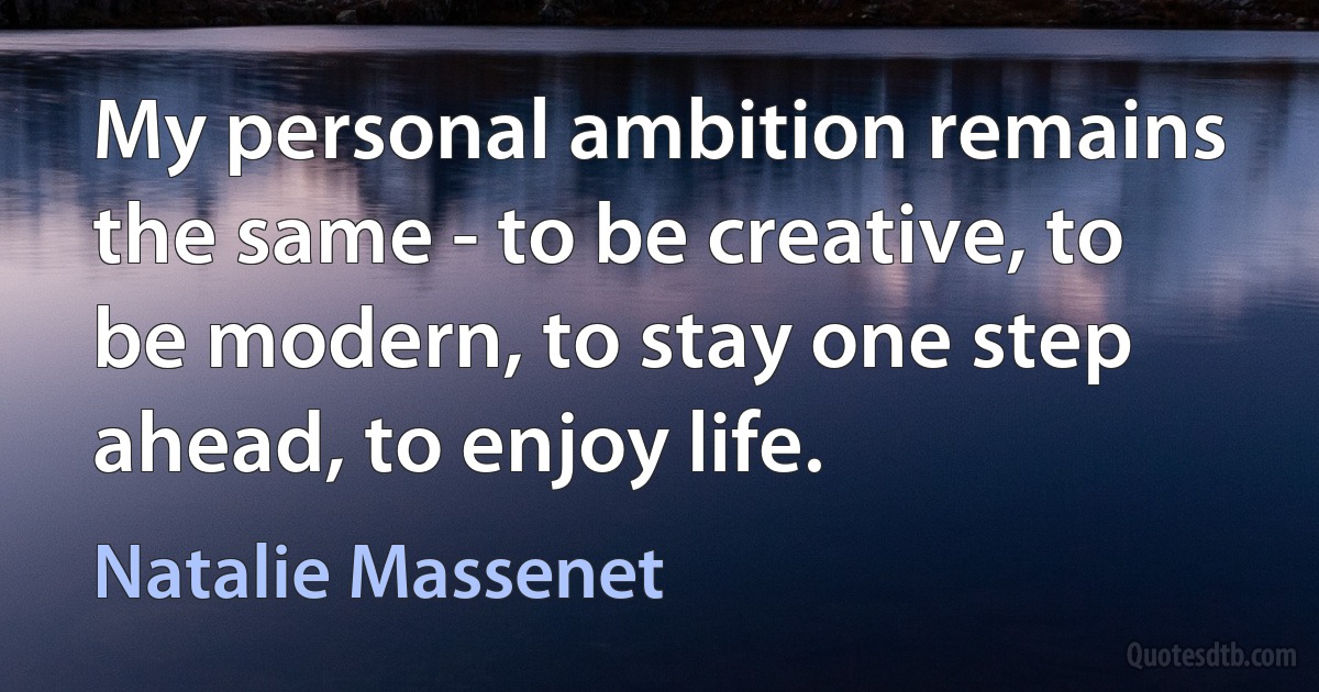 My personal ambition remains the same - to be creative, to be modern, to stay one step ahead, to enjoy life. (Natalie Massenet)