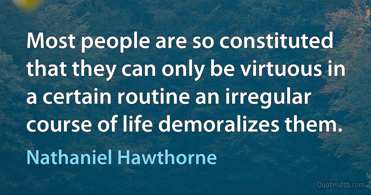 Most people are so constituted that they can only be virtuous in a certain routine an irregular course of life demoralizes them. (Nathaniel Hawthorne)