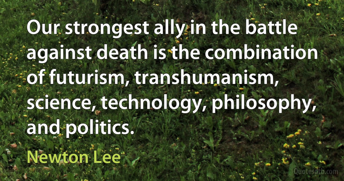 Our strongest ally in the battle against death is the combination of futurism, transhumanism, science, technology, philosophy, and politics. (Newton Lee)