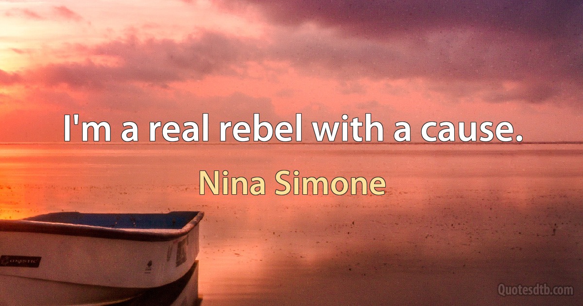 I'm a real rebel with a cause. (Nina Simone)