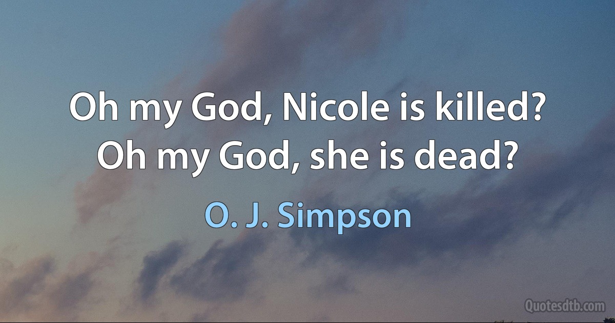 Oh my God, Nicole is killed? Oh my God, she is dead? (O. J. Simpson)