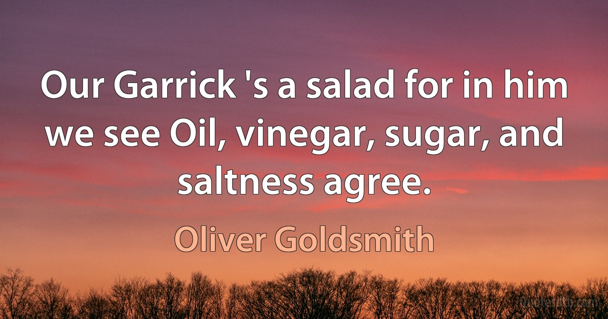 Our Garrick 's a salad for in him we see Oil, vinegar, sugar, and saltness agree. (Oliver Goldsmith)