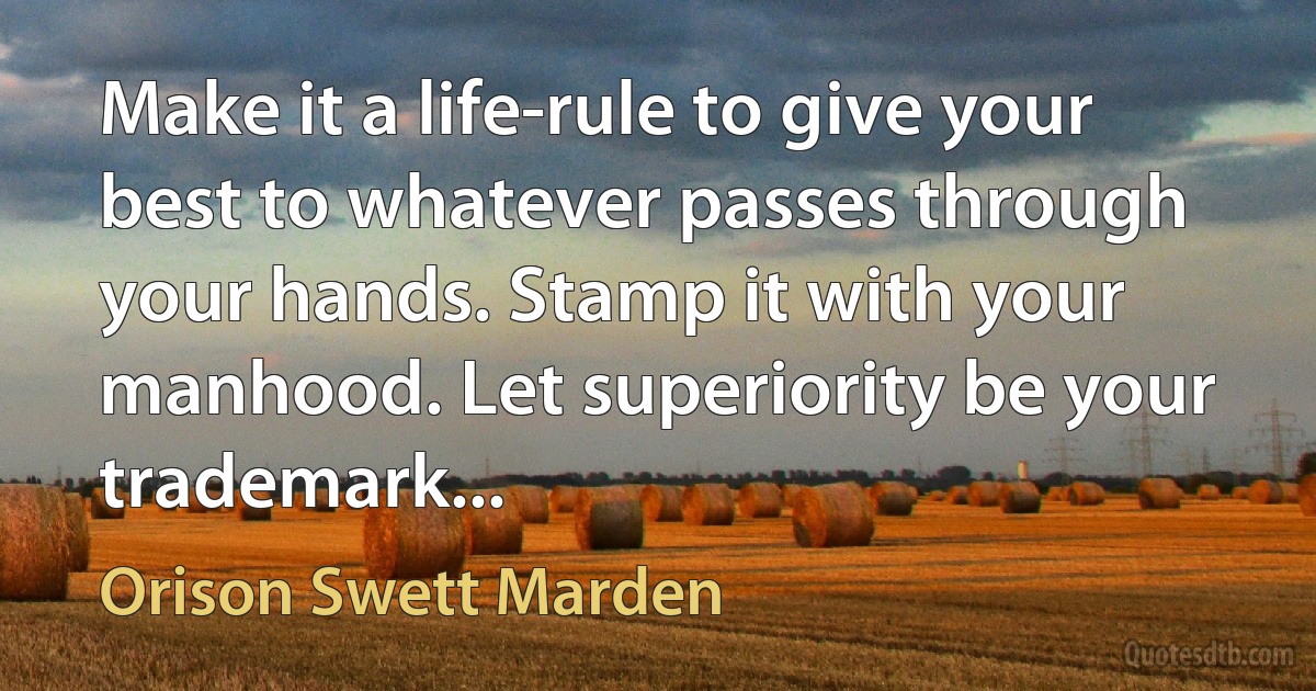 Make it a life-rule to give your best to whatever passes through your hands. Stamp it with your manhood. Let superiority be your trademark... (Orison Swett Marden)