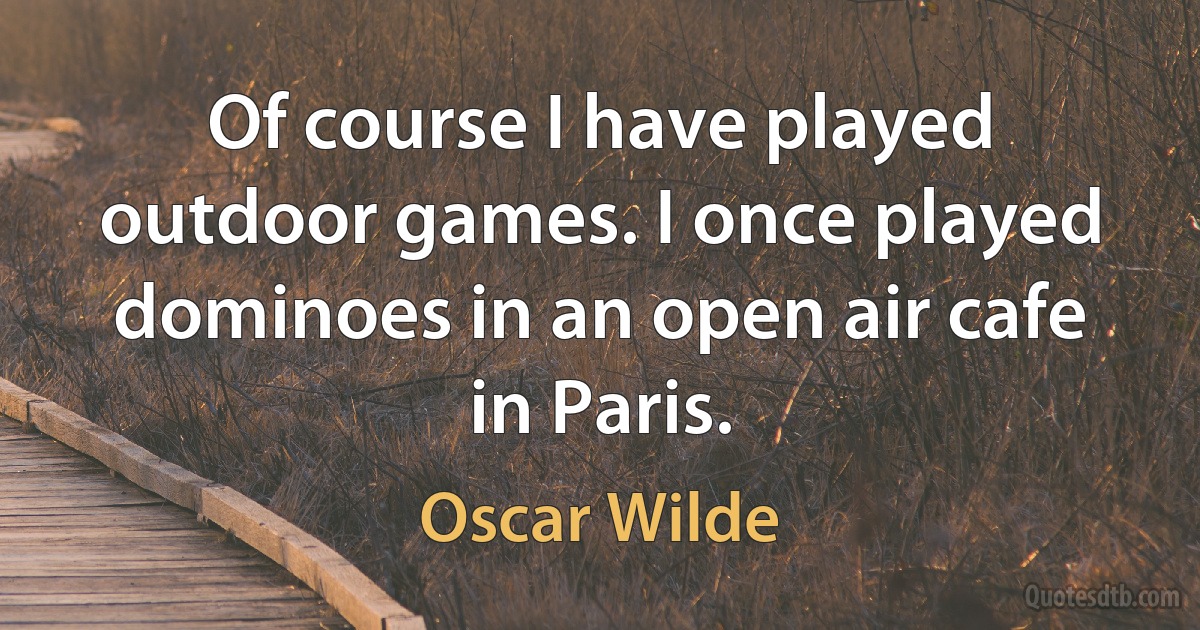 Of course I have played outdoor games. I once played dominoes in an open air cafe in Paris. (Oscar Wilde)