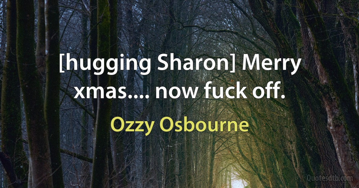 [hugging Sharon] Merry xmas.... now fuck off. (Ozzy Osbourne)