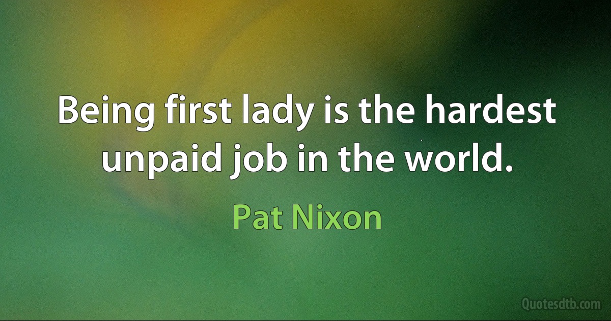 Being first lady is the hardest unpaid job in the world. (Pat Nixon)