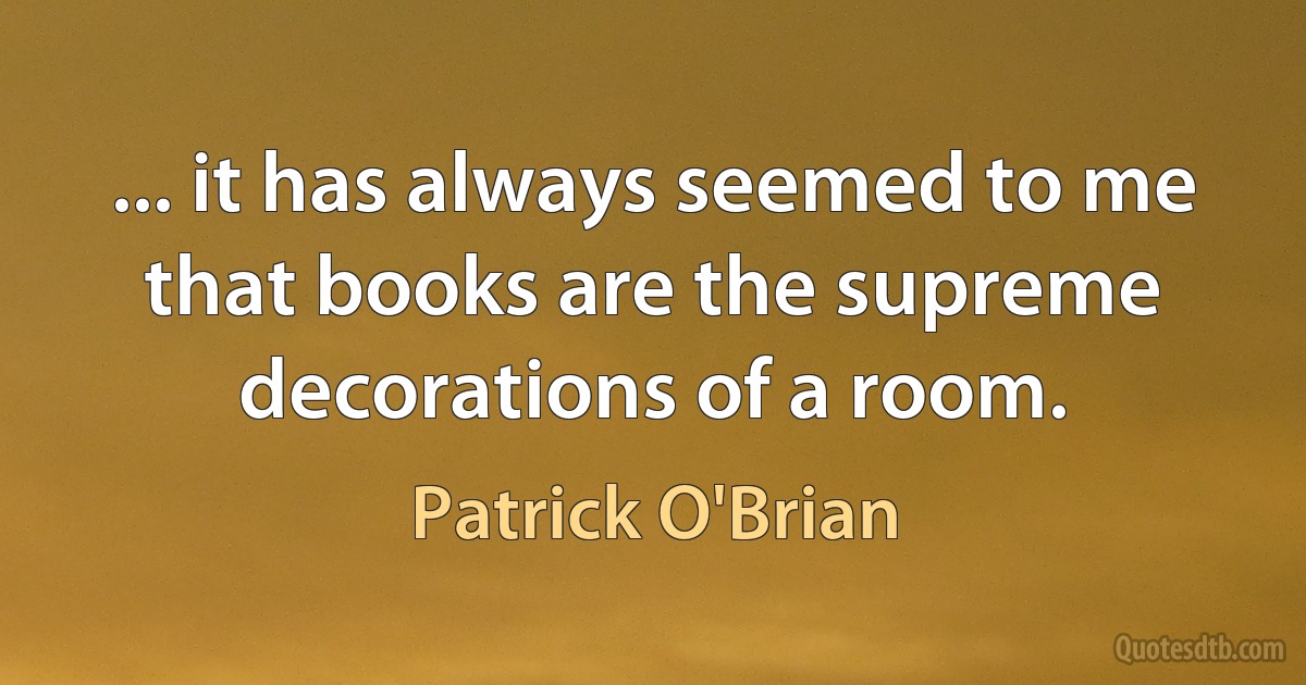 ... it has always seemed to me that books are the supreme decorations of a room. (Patrick O'Brian)