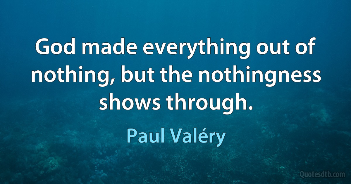 God made everything out of nothing, but the nothingness shows through. (Paul Valéry)