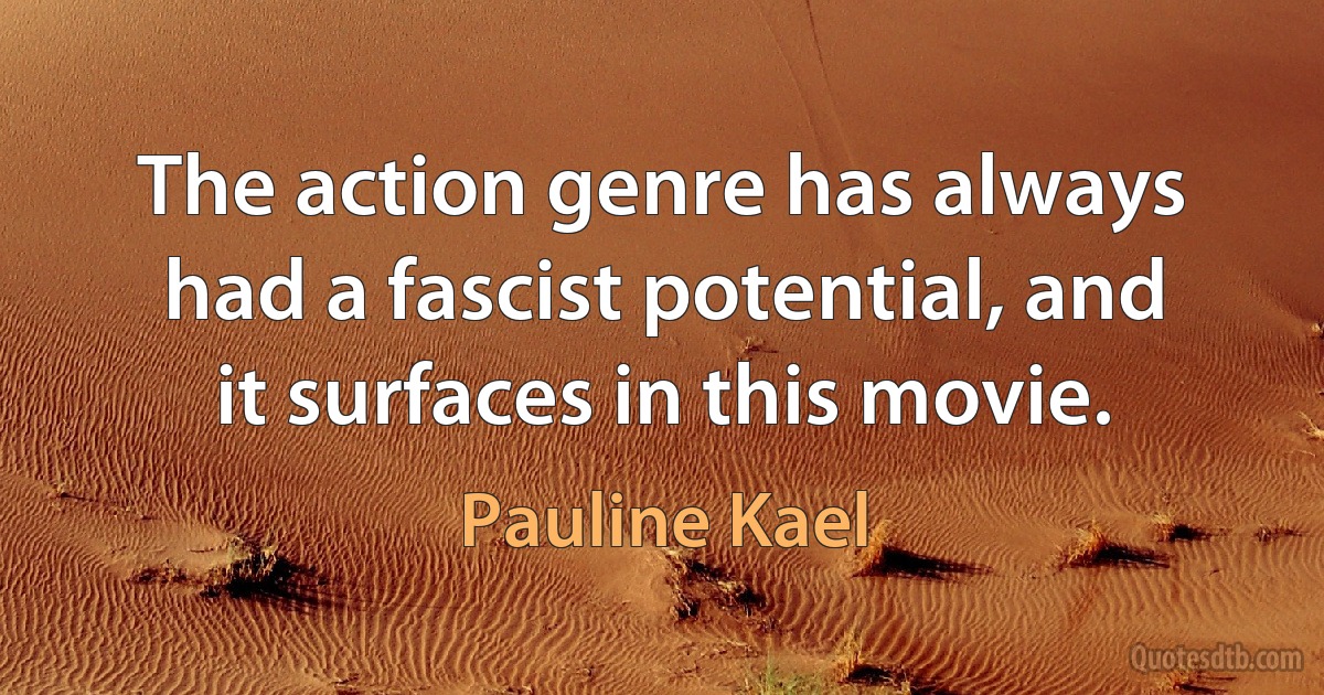 The action genre has always had a fascist potential, and it surfaces in this movie. (Pauline Kael)