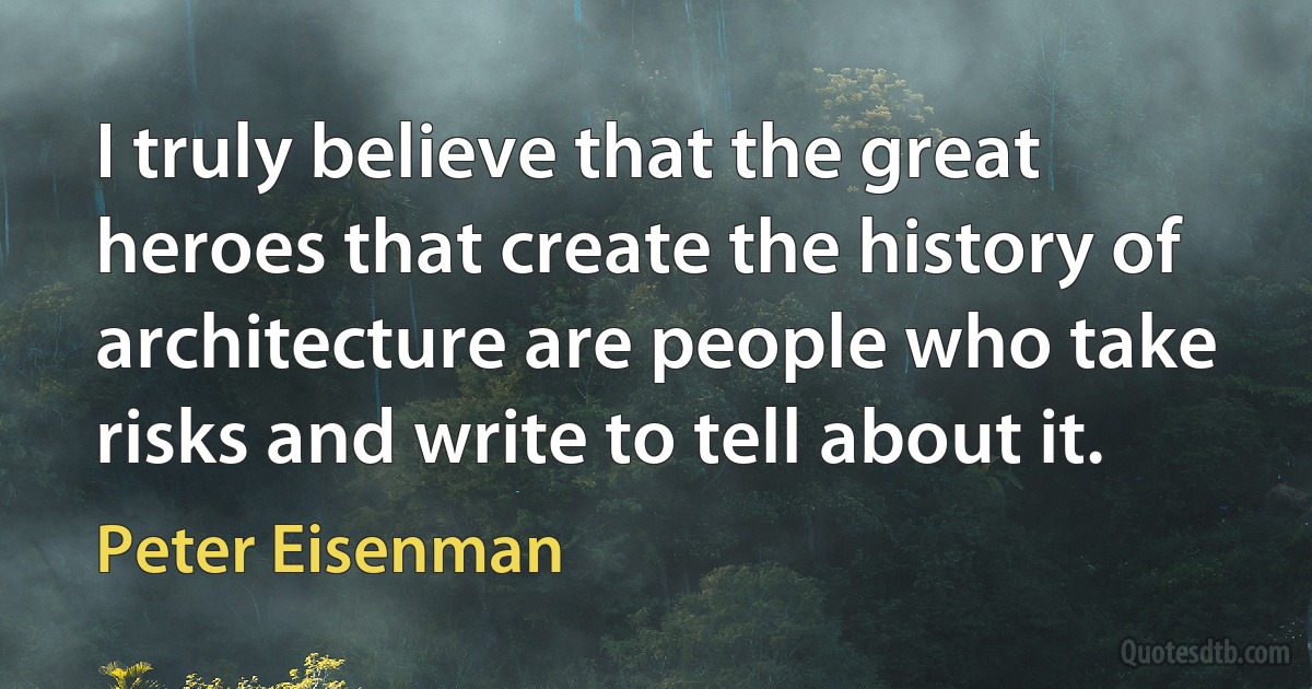 I truly believe that the great heroes that create the history of architecture are people who take risks and write to tell about it. (Peter Eisenman)