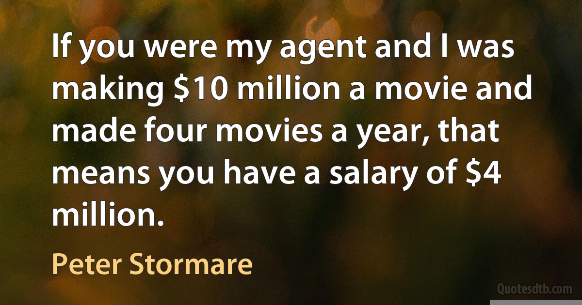 If you were my agent and I was making $10 million a movie and made four movies a year, that means you have a salary of $4 million. (Peter Stormare)