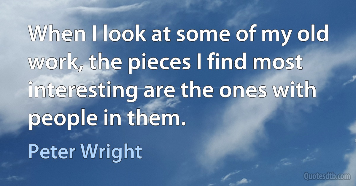 When I look at some of my old work, the pieces I find most interesting are the ones with people in them. (Peter Wright)