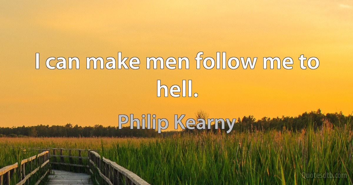 I can make men follow me to hell. (Philip Kearny)