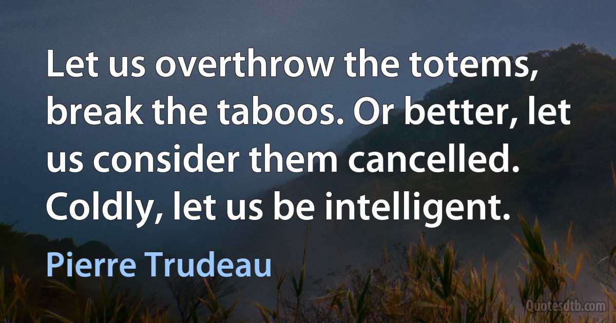 Let us overthrow the totems, break the taboos. Or better, let us consider them cancelled. Coldly, let us be intelligent. (Pierre Trudeau)