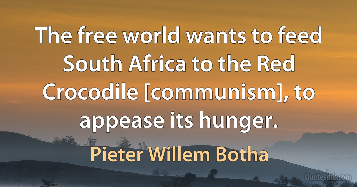 The free world wants to feed South Africa to the Red Crocodile [communism], to appease its hunger. (Pieter Willem Botha)