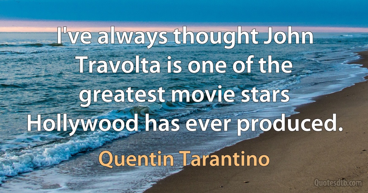 I've always thought John Travolta is one of the greatest movie stars Hollywood has ever produced. (Quentin Tarantino)