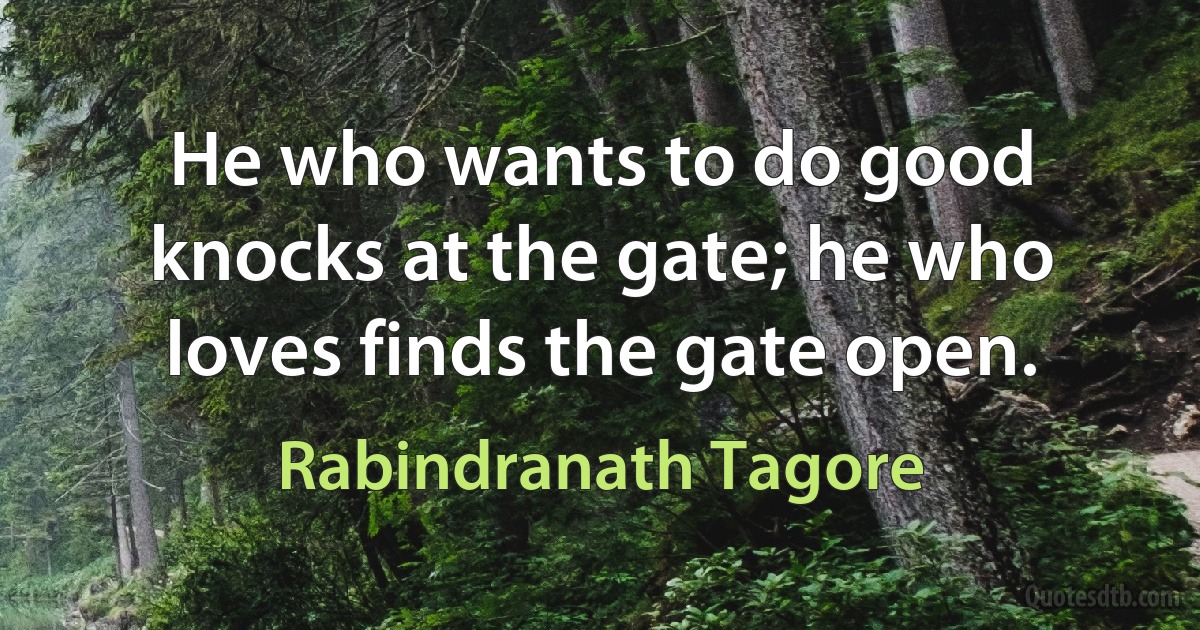 He who wants to do good knocks at the gate; he who loves finds the gate open. (Rabindranath Tagore)