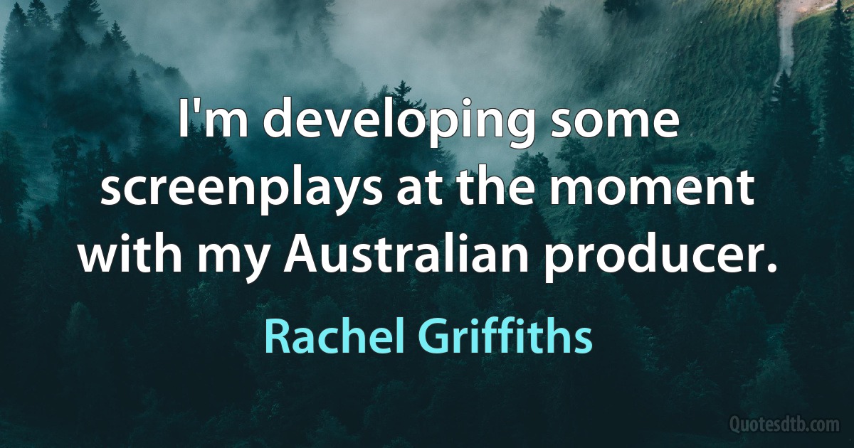 I'm developing some screenplays at the moment with my Australian producer. (Rachel Griffiths)