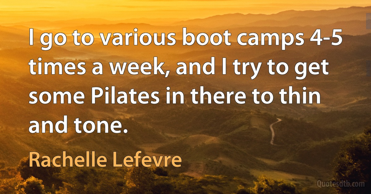 I go to various boot camps 4-5 times a week, and I try to get some Pilates in there to thin and tone. (Rachelle Lefevre)