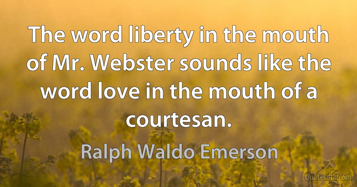 The word liberty in the mouth of Mr. Webster sounds like the word love in the mouth of a courtesan. (Ralph Waldo Emerson)