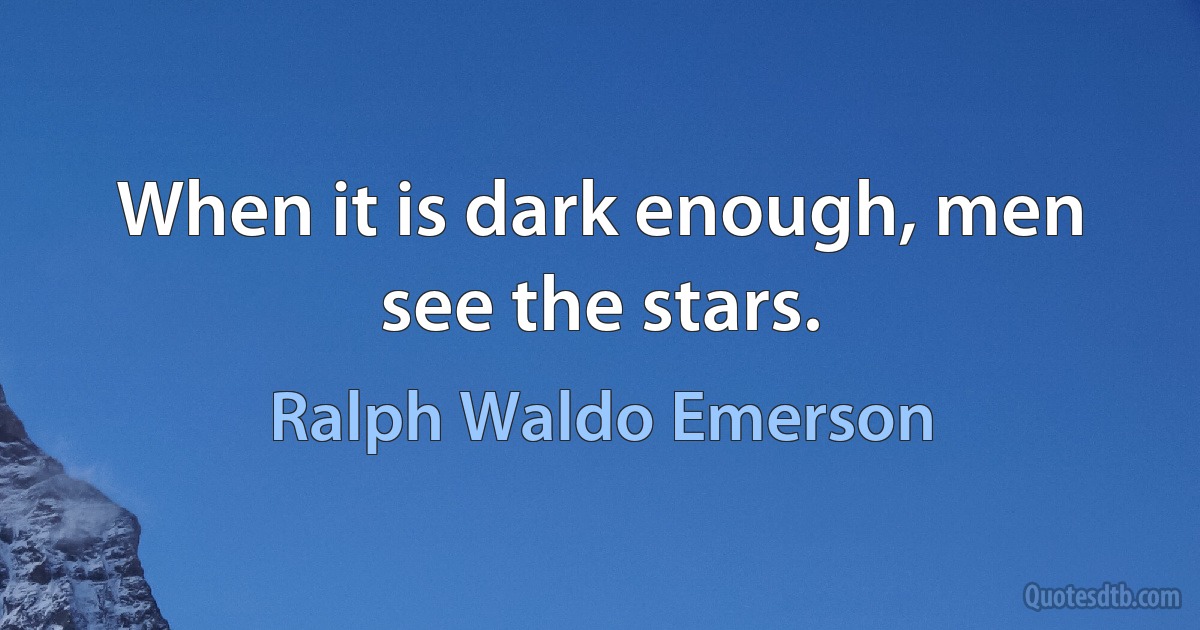 When it is dark enough, men see the stars. (Ralph Waldo Emerson)