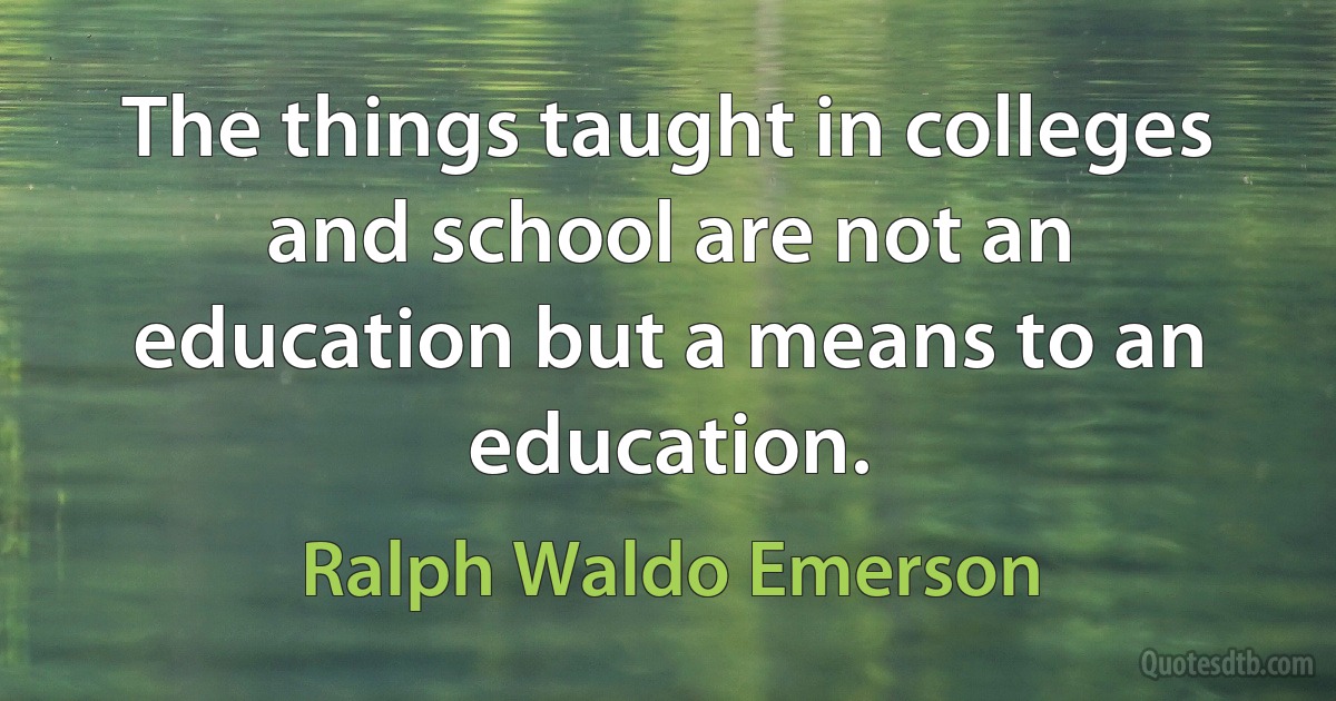 The things taught in colleges and school are not an education but a means to an education. (Ralph Waldo Emerson)